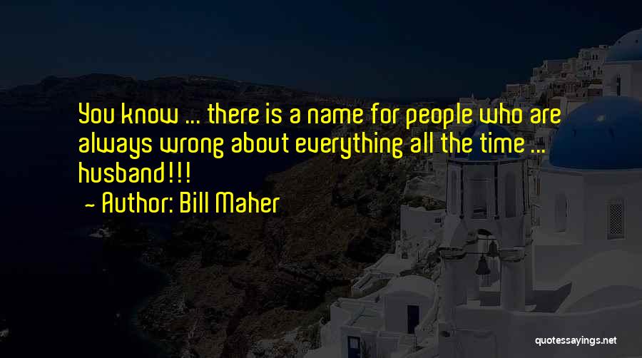 Bill Maher Quotes: You Know ... There Is A Name For People Who Are Always Wrong About Everything All The Time ... Husband!!!