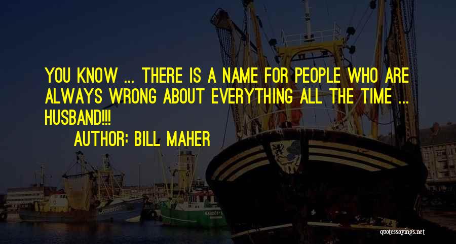 Bill Maher Quotes: You Know ... There Is A Name For People Who Are Always Wrong About Everything All The Time ... Husband!!!