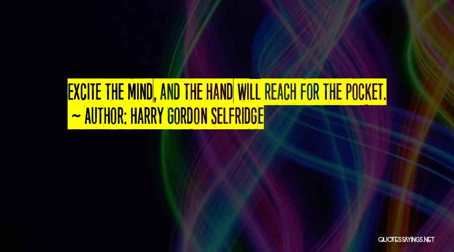 Harry Gordon Selfridge Quotes: Excite The Mind, And The Hand Will Reach For The Pocket.