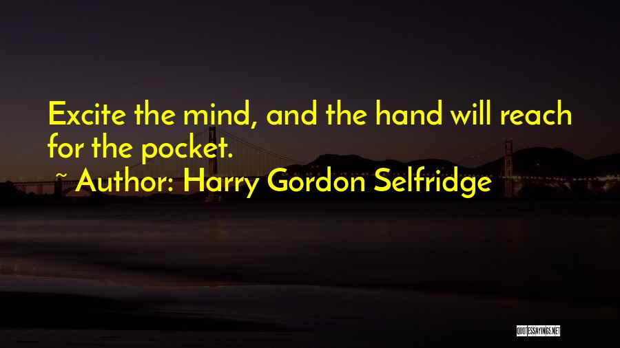 Harry Gordon Selfridge Quotes: Excite The Mind, And The Hand Will Reach For The Pocket.