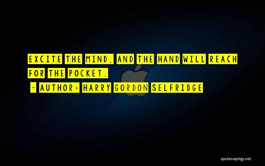 Harry Gordon Selfridge Quotes: Excite The Mind, And The Hand Will Reach For The Pocket.