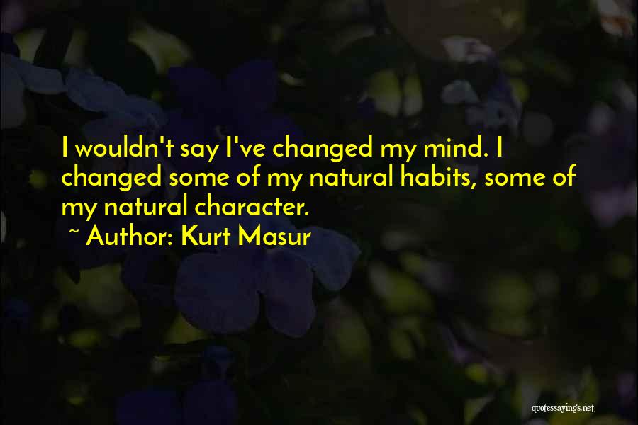 Kurt Masur Quotes: I Wouldn't Say I've Changed My Mind. I Changed Some Of My Natural Habits, Some Of My Natural Character.