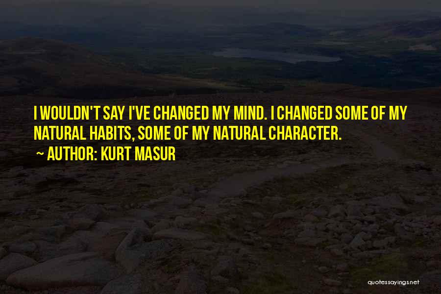 Kurt Masur Quotes: I Wouldn't Say I've Changed My Mind. I Changed Some Of My Natural Habits, Some Of My Natural Character.