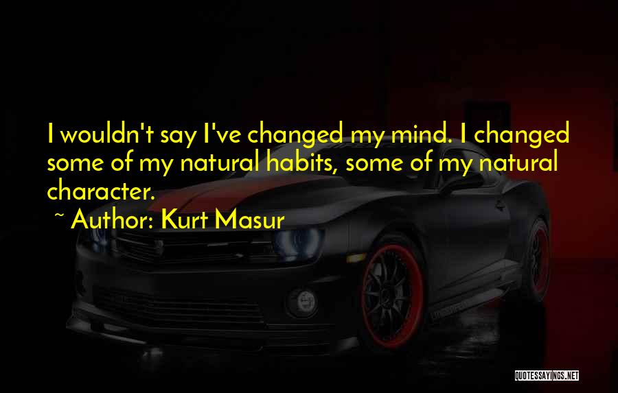 Kurt Masur Quotes: I Wouldn't Say I've Changed My Mind. I Changed Some Of My Natural Habits, Some Of My Natural Character.