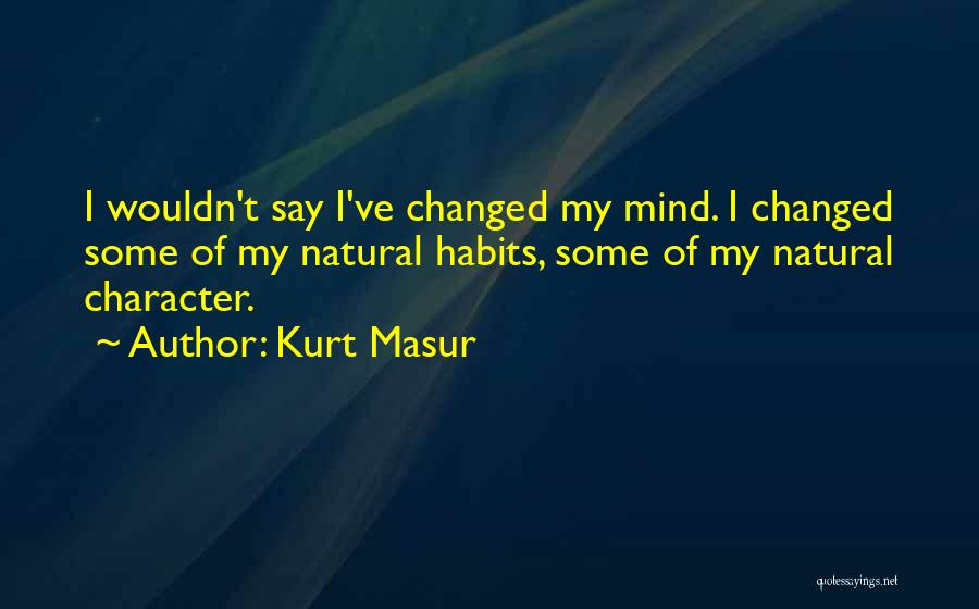 Kurt Masur Quotes: I Wouldn't Say I've Changed My Mind. I Changed Some Of My Natural Habits, Some Of My Natural Character.