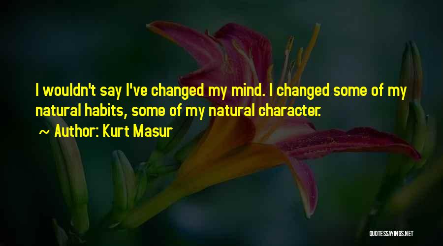 Kurt Masur Quotes: I Wouldn't Say I've Changed My Mind. I Changed Some Of My Natural Habits, Some Of My Natural Character.