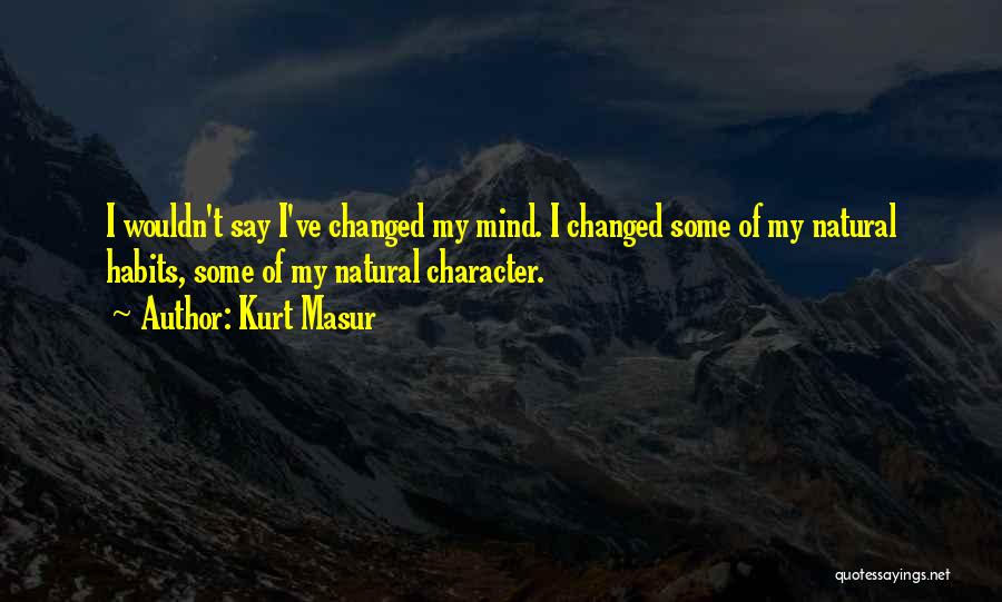 Kurt Masur Quotes: I Wouldn't Say I've Changed My Mind. I Changed Some Of My Natural Habits, Some Of My Natural Character.