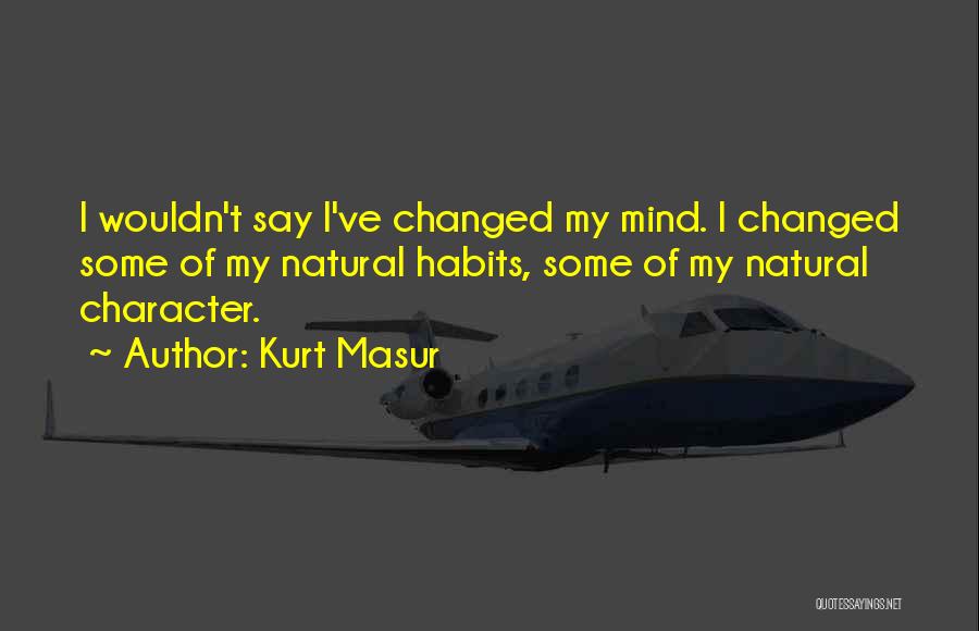 Kurt Masur Quotes: I Wouldn't Say I've Changed My Mind. I Changed Some Of My Natural Habits, Some Of My Natural Character.