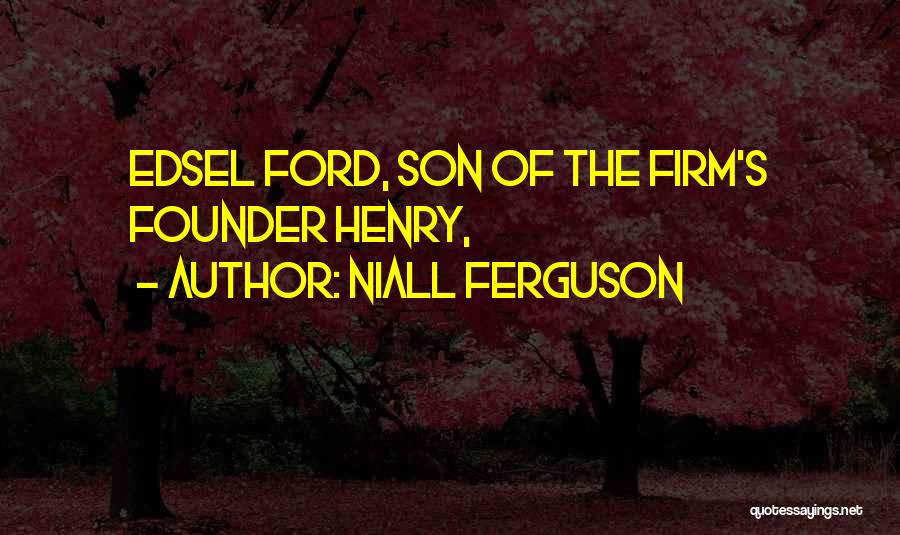 Niall Ferguson Quotes: Edsel Ford, Son Of The Firm's Founder Henry,