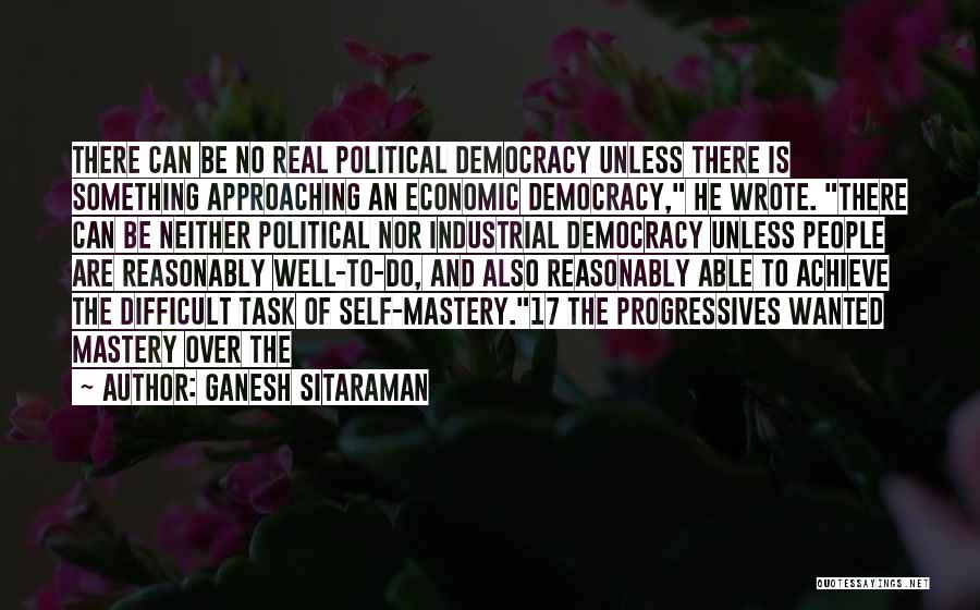 Ganesh Sitaraman Quotes: There Can Be No Real Political Democracy Unless There Is Something Approaching An Economic Democracy, He Wrote. There Can Be