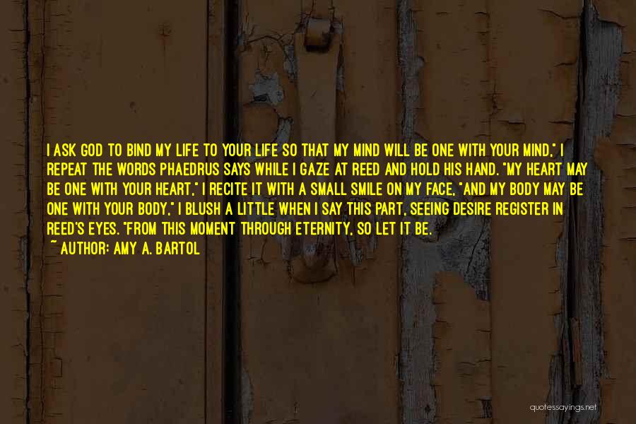 Amy A. Bartol Quotes: I Ask God To Bind My Life To Your Life So That My Mind Will Be One With Your Mind,