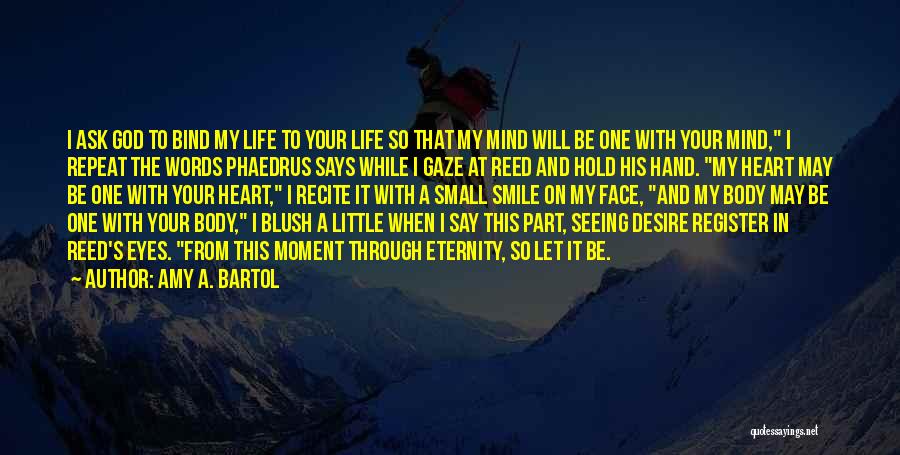 Amy A. Bartol Quotes: I Ask God To Bind My Life To Your Life So That My Mind Will Be One With Your Mind,