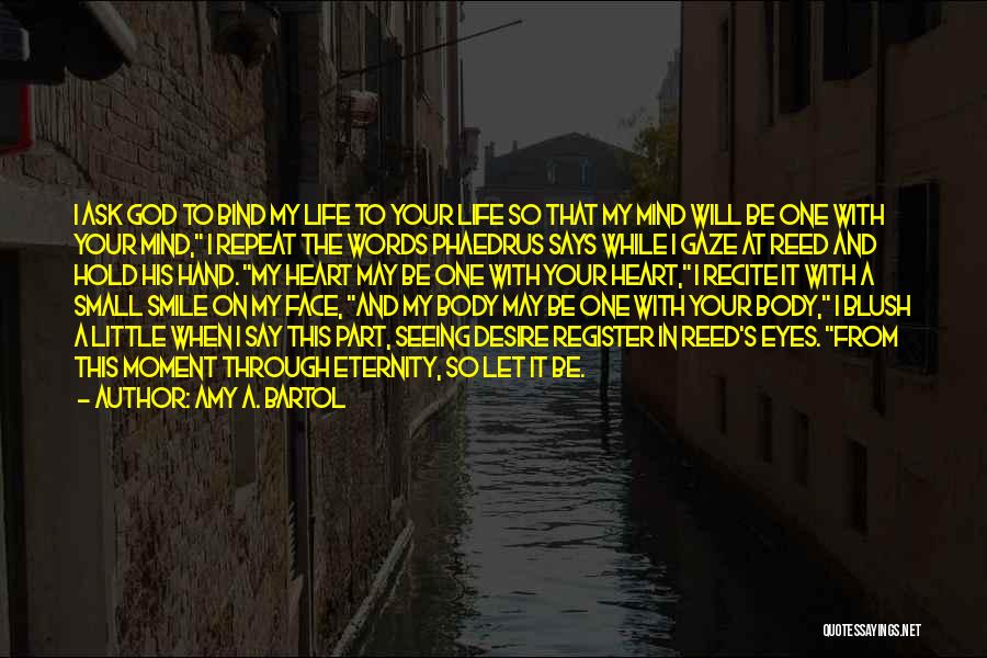 Amy A. Bartol Quotes: I Ask God To Bind My Life To Your Life So That My Mind Will Be One With Your Mind,