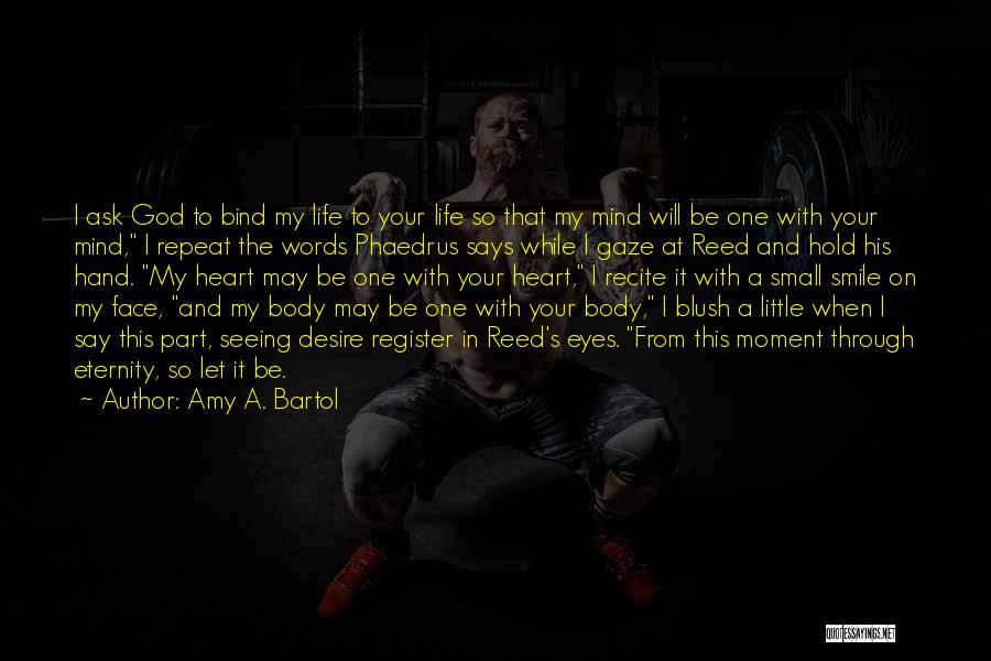 Amy A. Bartol Quotes: I Ask God To Bind My Life To Your Life So That My Mind Will Be One With Your Mind,