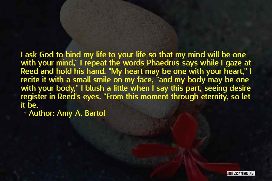 Amy A. Bartol Quotes: I Ask God To Bind My Life To Your Life So That My Mind Will Be One With Your Mind,