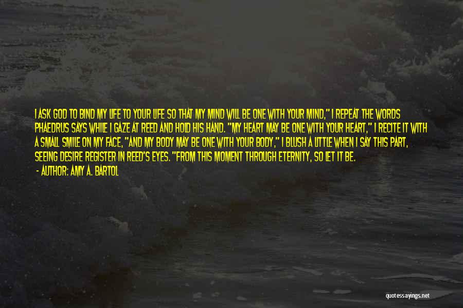 Amy A. Bartol Quotes: I Ask God To Bind My Life To Your Life So That My Mind Will Be One With Your Mind,