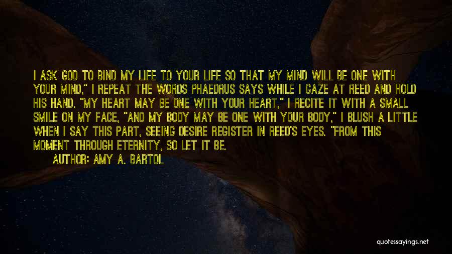 Amy A. Bartol Quotes: I Ask God To Bind My Life To Your Life So That My Mind Will Be One With Your Mind,