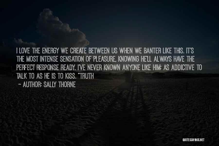 Sally Thorne Quotes: I Love The Energy We Create Between Us When We Banter Like This. It's The Most Intense Sensation Of Pleasure,