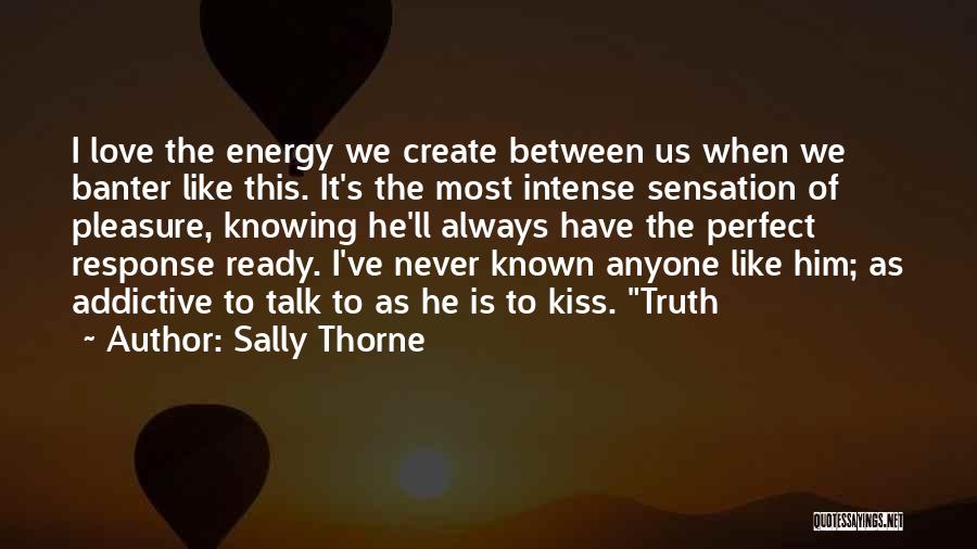 Sally Thorne Quotes: I Love The Energy We Create Between Us When We Banter Like This. It's The Most Intense Sensation Of Pleasure,