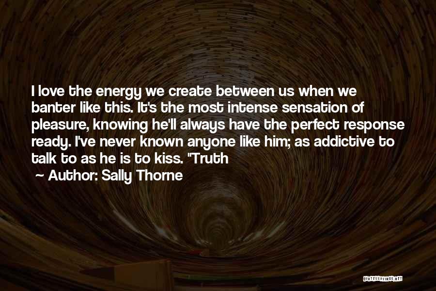 Sally Thorne Quotes: I Love The Energy We Create Between Us When We Banter Like This. It's The Most Intense Sensation Of Pleasure,