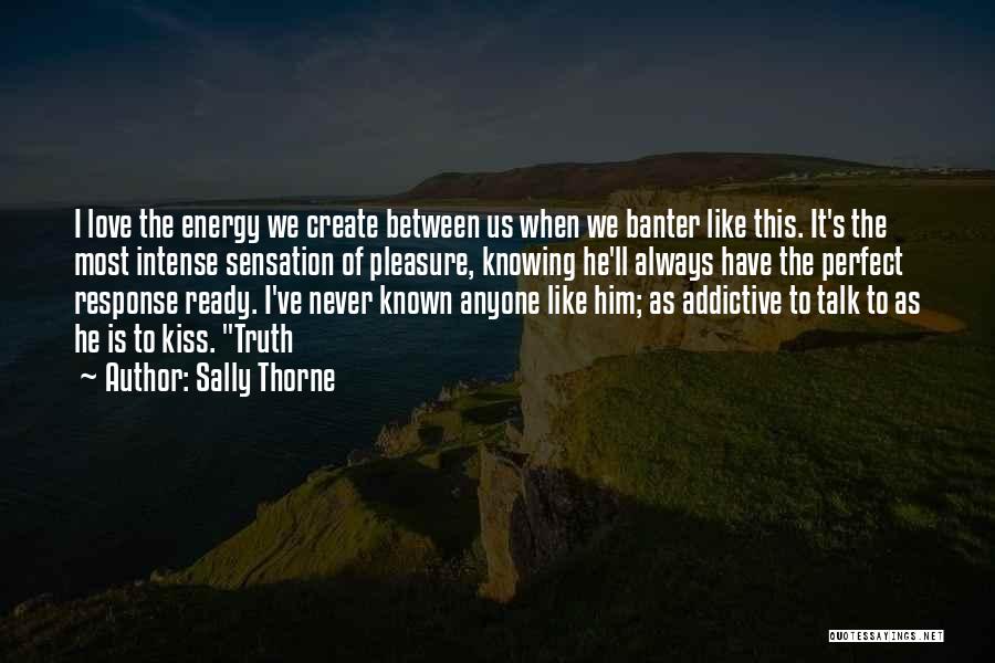 Sally Thorne Quotes: I Love The Energy We Create Between Us When We Banter Like This. It's The Most Intense Sensation Of Pleasure,