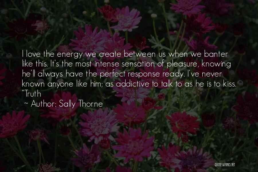 Sally Thorne Quotes: I Love The Energy We Create Between Us When We Banter Like This. It's The Most Intense Sensation Of Pleasure,