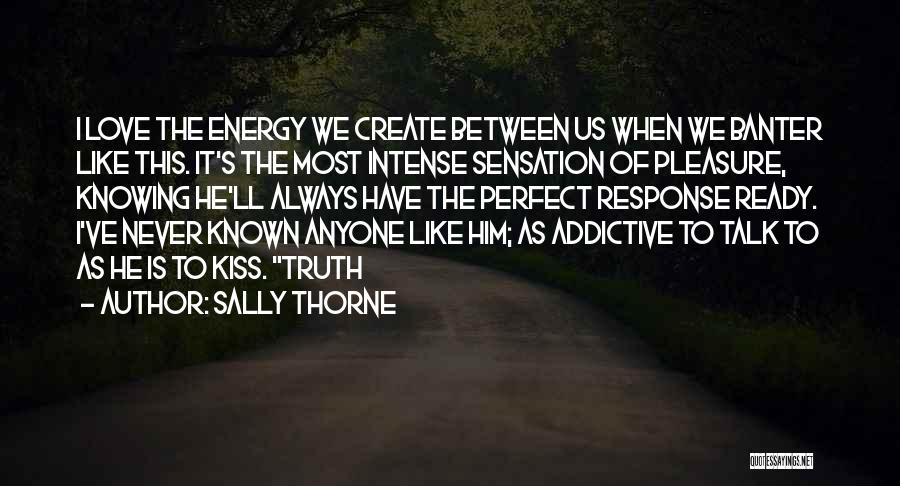 Sally Thorne Quotes: I Love The Energy We Create Between Us When We Banter Like This. It's The Most Intense Sensation Of Pleasure,