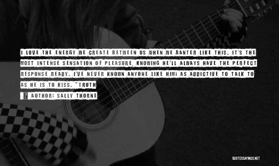 Sally Thorne Quotes: I Love The Energy We Create Between Us When We Banter Like This. It's The Most Intense Sensation Of Pleasure,