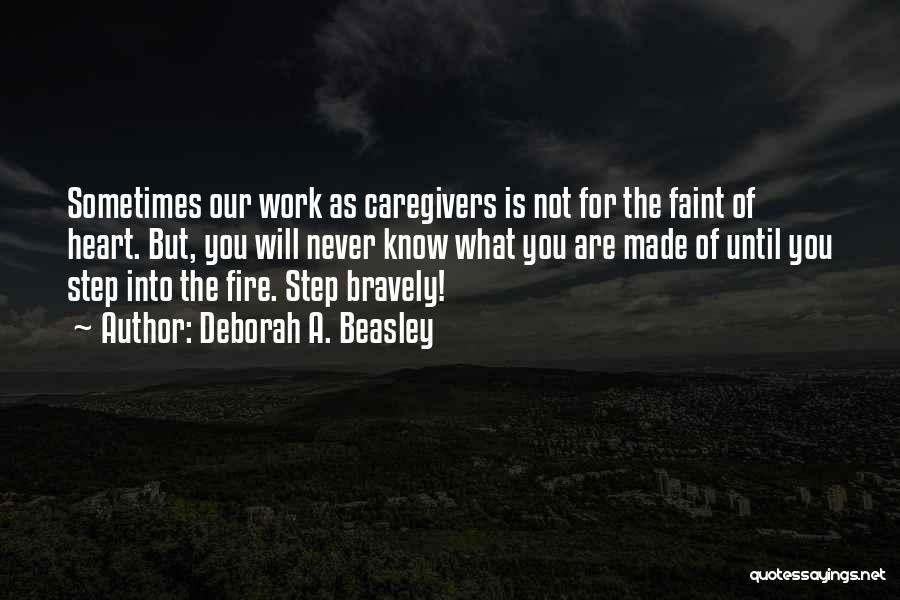 Deborah A. Beasley Quotes: Sometimes Our Work As Caregivers Is Not For The Faint Of Heart. But, You Will Never Know What You Are