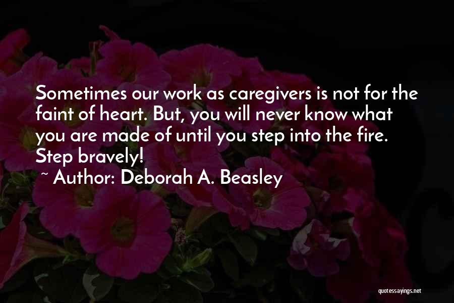 Deborah A. Beasley Quotes: Sometimes Our Work As Caregivers Is Not For The Faint Of Heart. But, You Will Never Know What You Are