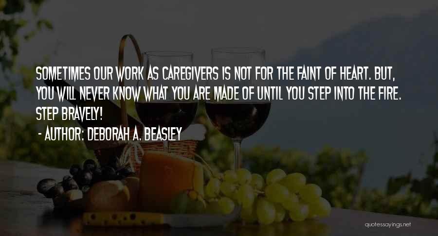 Deborah A. Beasley Quotes: Sometimes Our Work As Caregivers Is Not For The Faint Of Heart. But, You Will Never Know What You Are