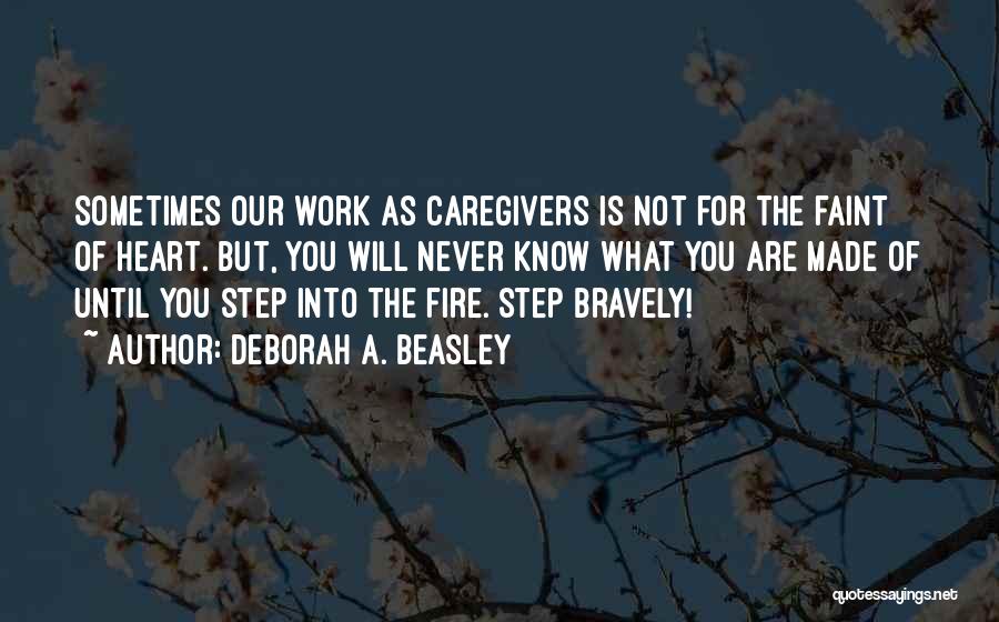 Deborah A. Beasley Quotes: Sometimes Our Work As Caregivers Is Not For The Faint Of Heart. But, You Will Never Know What You Are