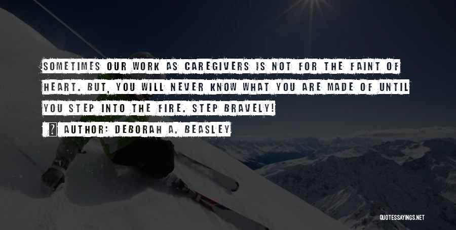 Deborah A. Beasley Quotes: Sometimes Our Work As Caregivers Is Not For The Faint Of Heart. But, You Will Never Know What You Are