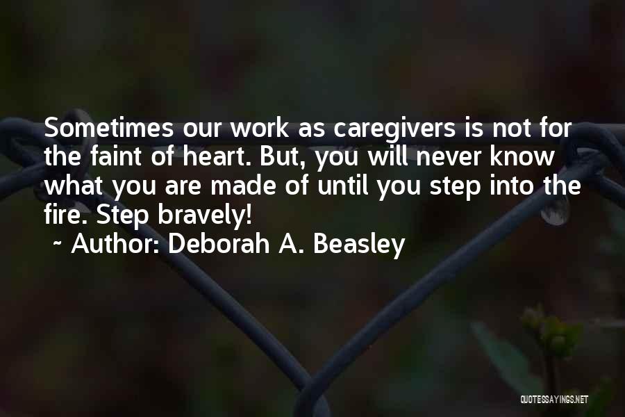 Deborah A. Beasley Quotes: Sometimes Our Work As Caregivers Is Not For The Faint Of Heart. But, You Will Never Know What You Are