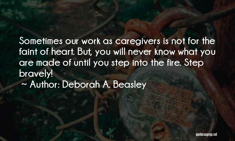 Deborah A. Beasley Quotes: Sometimes Our Work As Caregivers Is Not For The Faint Of Heart. But, You Will Never Know What You Are