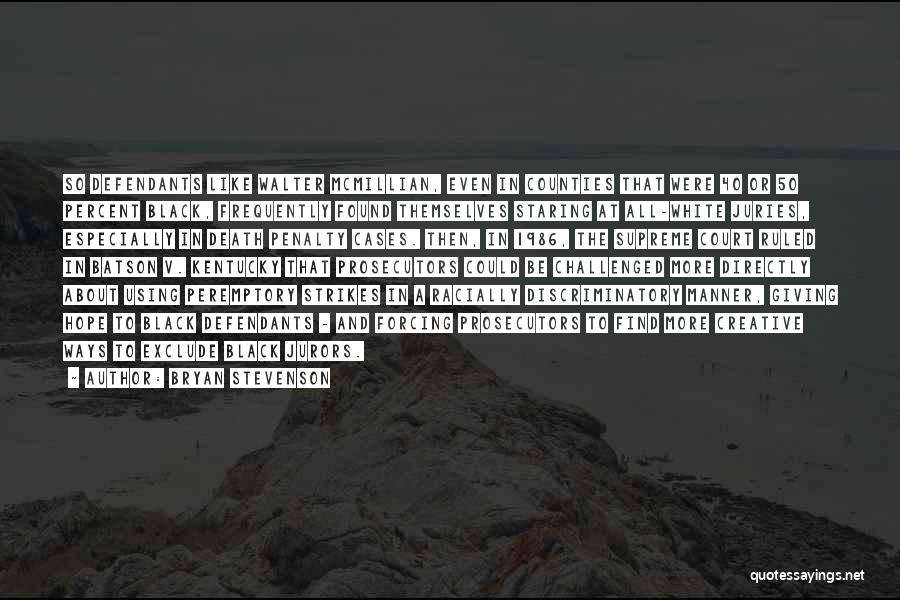 Bryan Stevenson Quotes: So Defendants Like Walter Mcmillian, Even In Counties That Were 40 Or 50 Percent Black, Frequently Found Themselves Staring At