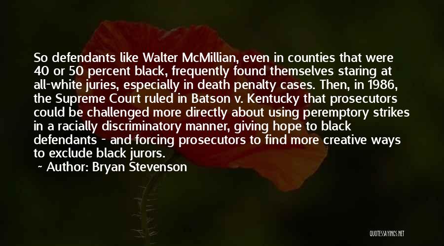 Bryan Stevenson Quotes: So Defendants Like Walter Mcmillian, Even In Counties That Were 40 Or 50 Percent Black, Frequently Found Themselves Staring At