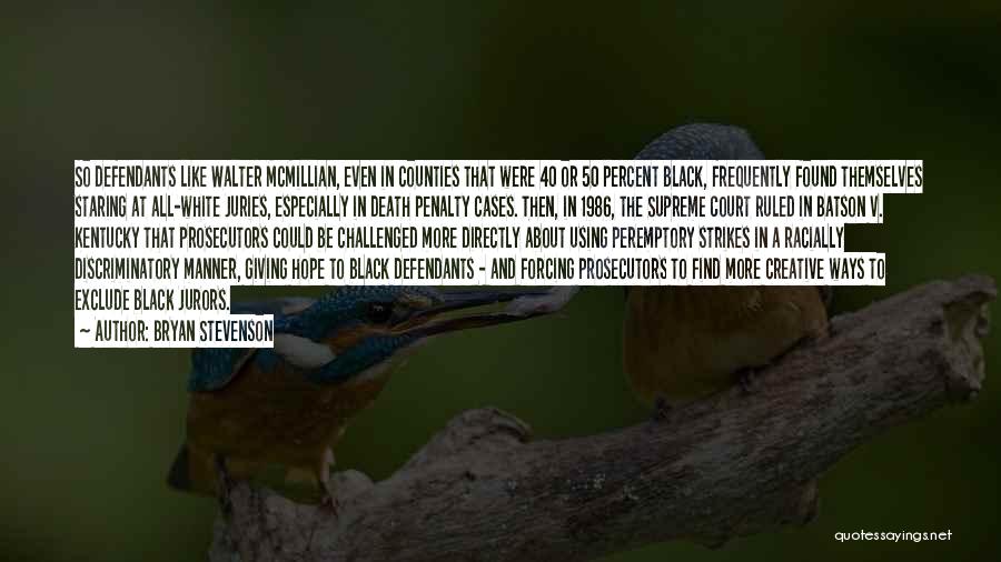 Bryan Stevenson Quotes: So Defendants Like Walter Mcmillian, Even In Counties That Were 40 Or 50 Percent Black, Frequently Found Themselves Staring At