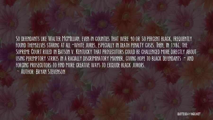 Bryan Stevenson Quotes: So Defendants Like Walter Mcmillian, Even In Counties That Were 40 Or 50 Percent Black, Frequently Found Themselves Staring At