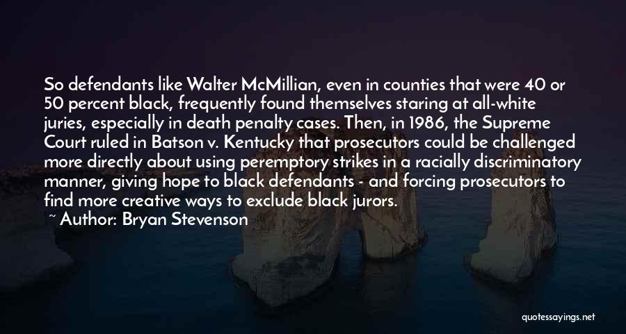 Bryan Stevenson Quotes: So Defendants Like Walter Mcmillian, Even In Counties That Were 40 Or 50 Percent Black, Frequently Found Themselves Staring At