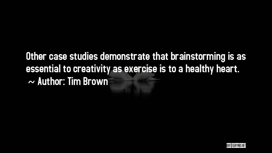 Tim Brown Quotes: Other Case Studies Demonstrate That Brainstorming Is As Essential To Creativity As Exercise Is To A Healthy Heart.