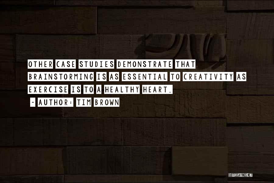 Tim Brown Quotes: Other Case Studies Demonstrate That Brainstorming Is As Essential To Creativity As Exercise Is To A Healthy Heart.