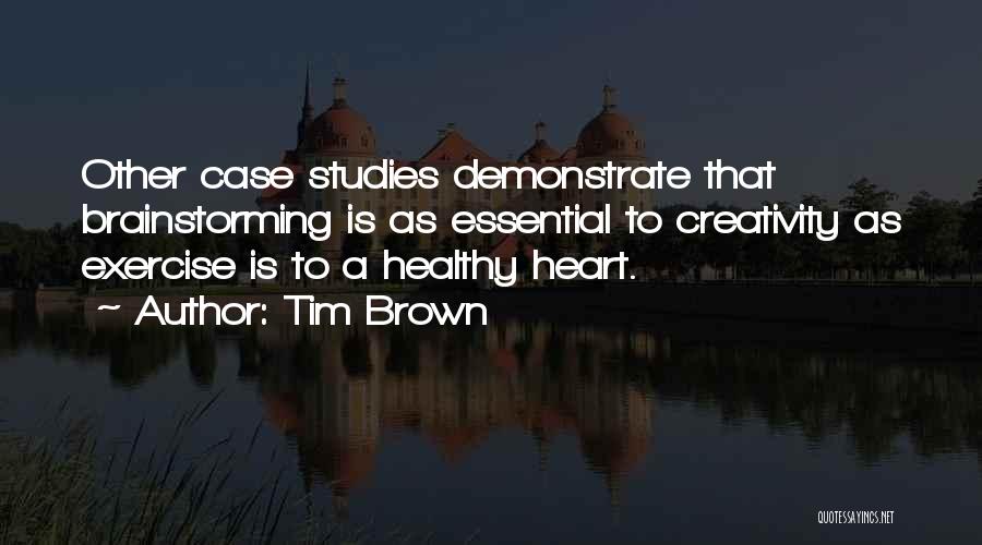 Tim Brown Quotes: Other Case Studies Demonstrate That Brainstorming Is As Essential To Creativity As Exercise Is To A Healthy Heart.