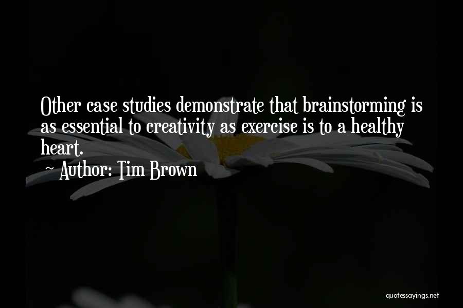 Tim Brown Quotes: Other Case Studies Demonstrate That Brainstorming Is As Essential To Creativity As Exercise Is To A Healthy Heart.