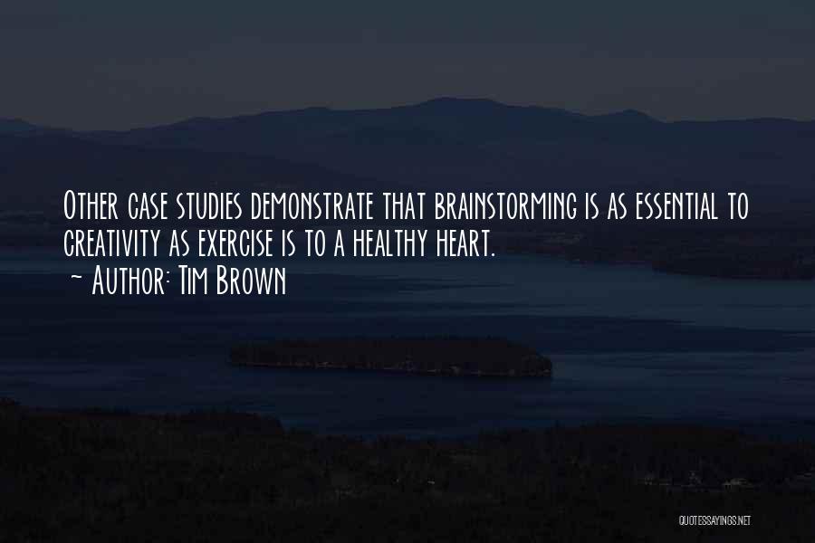 Tim Brown Quotes: Other Case Studies Demonstrate That Brainstorming Is As Essential To Creativity As Exercise Is To A Healthy Heart.