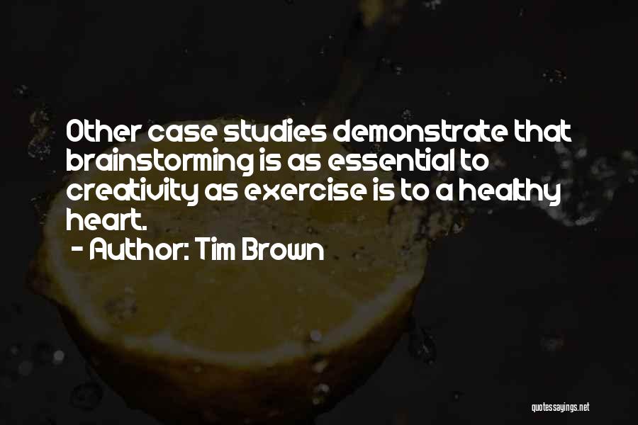 Tim Brown Quotes: Other Case Studies Demonstrate That Brainstorming Is As Essential To Creativity As Exercise Is To A Healthy Heart.
