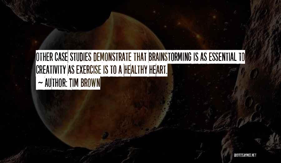 Tim Brown Quotes: Other Case Studies Demonstrate That Brainstorming Is As Essential To Creativity As Exercise Is To A Healthy Heart.