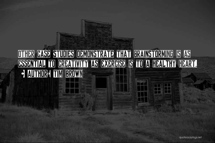 Tim Brown Quotes: Other Case Studies Demonstrate That Brainstorming Is As Essential To Creativity As Exercise Is To A Healthy Heart.