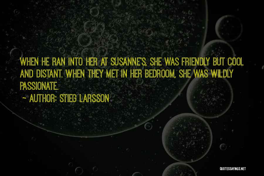 Stieg Larsson Quotes: When He Ran Into Her At Susanne's, She Was Friendly But Cool And Distant. When They Met In Her Bedroom,