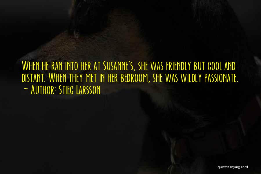 Stieg Larsson Quotes: When He Ran Into Her At Susanne's, She Was Friendly But Cool And Distant. When They Met In Her Bedroom,
